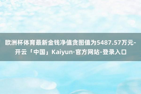 欧洲杯体育最新金钱净值贪图值为5487.57万元-开云「中国