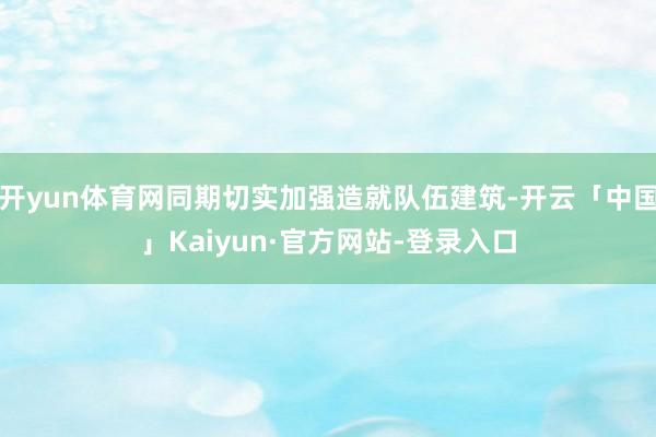 开yun体育网同期切实加强造就队伍建筑-开云「中国」Kaiyun·官方网站-登录入口