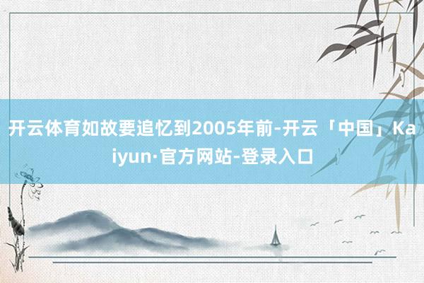 开云体育如故要追忆到2005年前-开云「中国」Kaiyun·