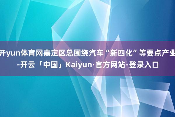 开yun体育网嘉定区总围绕汽车“新四化”等要点产业-开云「中