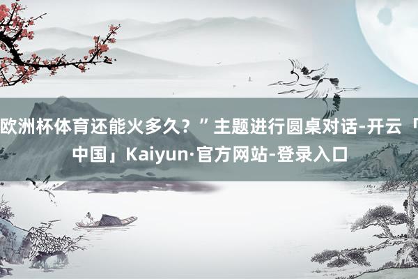 欧洲杯体育还能火多久？”主题进行圆桌对话-开云「中国」Kai