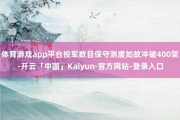 体育游戏app平台投军数目保守测度如故冲破400架-开云「中