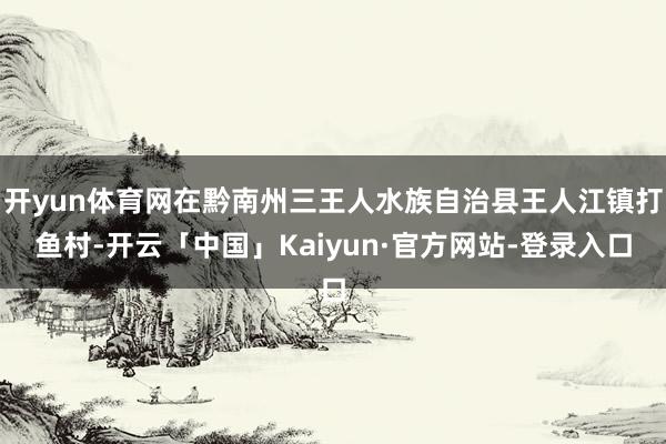 开yun体育网在黔南州三王人水族自治县王人江镇打鱼村-开云「