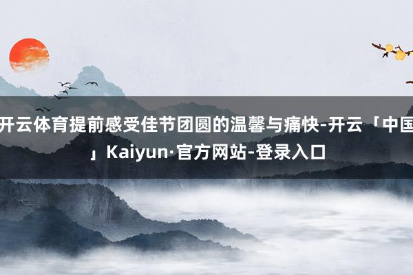 开云体育提前感受佳节团圆的温馨与痛快-开云「中国」Kaiyun·官方网站-登录入口