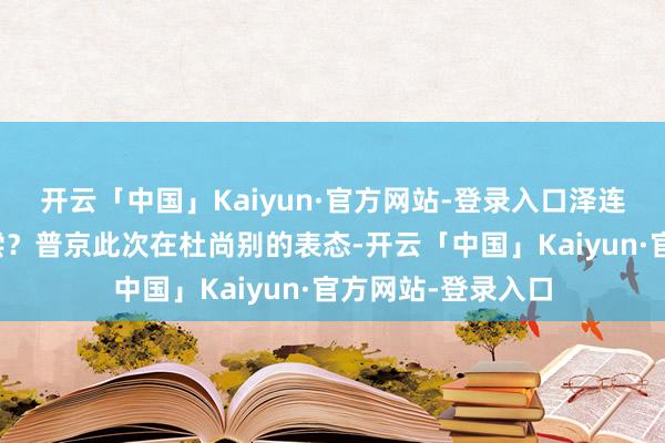开云「中国」Kaiyun·官方网站-登录入口泽连斯基总算称愿