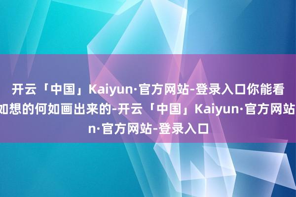 开云「中国」Kaiyun·官方网站-登录入口你能看到它是何如