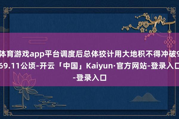 体育游戏app平台调度后总体狡计用大地积不得冲破969.11