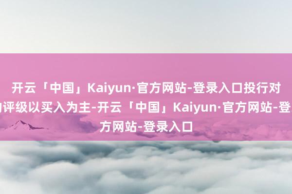 开云「中国」Kaiyun·官方网站-登录入口投行对该股的评级