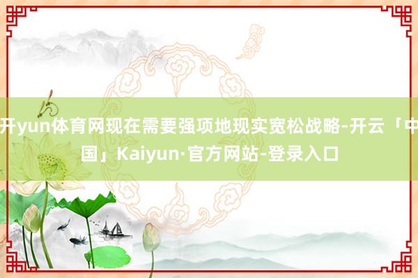 开yun体育网现在需要强项地现实宽松战略-开云「中国」Kai