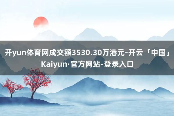 开yun体育网成交额3530.30万港元-开云「中国」Kai