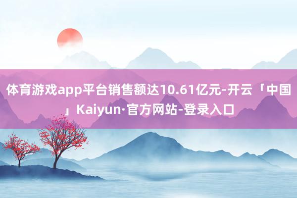 体育游戏app平台销售额达10.61亿元-开云「中国」Kai