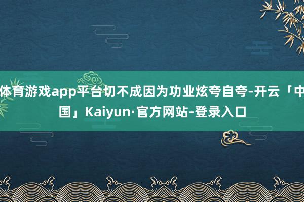 体育游戏app平台切不成因为功业炫夸自夸-开云「中国」Kai
