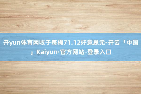 开yun体育网收于每桶71.12好意思元-开云「中国」Kai