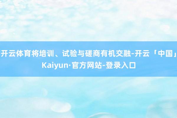 开云体育将培训、试验与磋商有机交融-开云「中国」Kaiyun·官方网站-登录入口