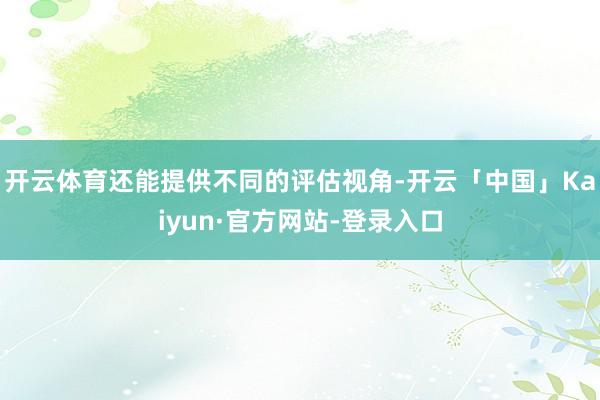 开云体育还能提供不同的评估视角-开云「中国」Kaiyun·官