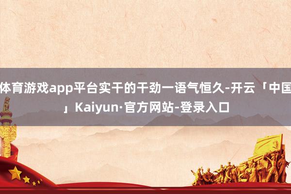 体育游戏app平台实干的干劲一语气恒久-开云「中国」Kaiyun·官方网站-登录入口