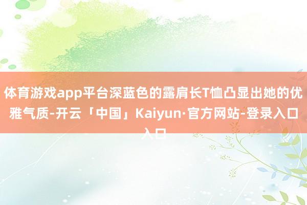 体育游戏app平台深蓝色的露肩长T恤凸显出她的优雅气质-开云