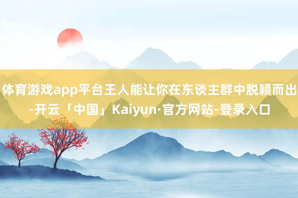 体育游戏app平台王人能让你在东谈主群中脱颖而出-开云「中国