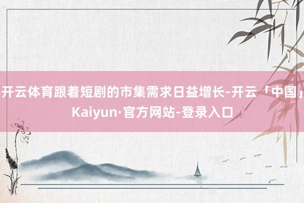 开云体育跟着短剧的市集需求日益增长-开云「中国」Kaiyun