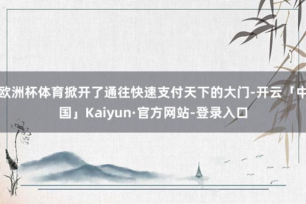 欧洲杯体育掀开了通往快速支付天下的大门-开云「中国」Kaiy