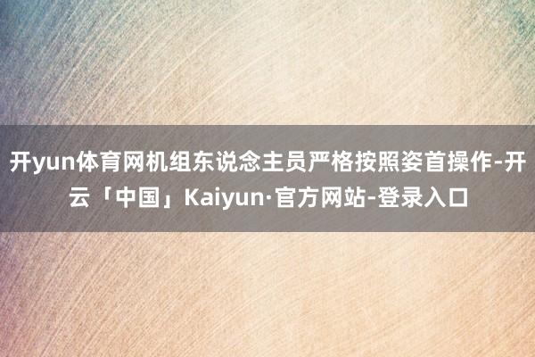 开yun体育网机组东说念主员严格按照姿首操作-开云「中国」K